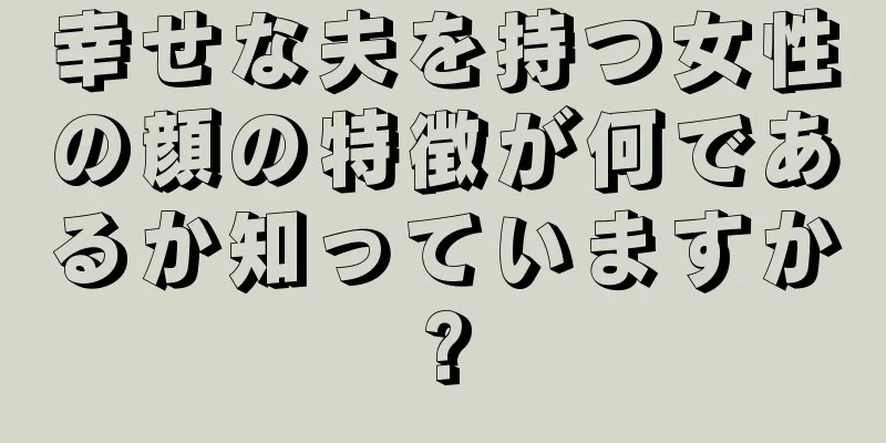 幸せな夫を持つ女性の顔の特徴が何であるか知っていますか?