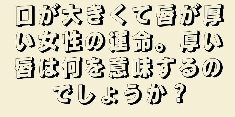 口が大きくて唇が厚い女性の運命。厚い唇は何を意味するのでしょうか？