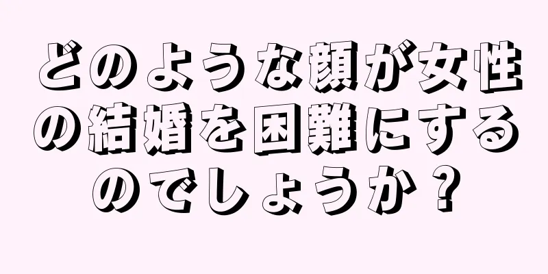 どのような顔が女性の結婚を困難にするのでしょうか？