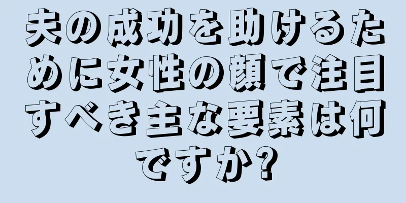 夫の成功を助けるために女性の顔で注目すべき主な要素は何ですか?