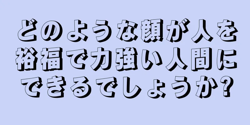 どのような顔が人を裕福で力強い人間にできるでしょうか?