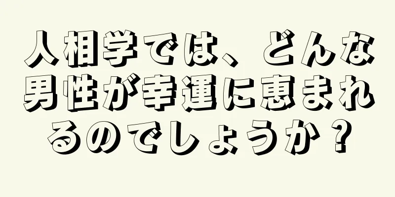 人相学では、どんな男性が幸運に恵まれるのでしょうか？