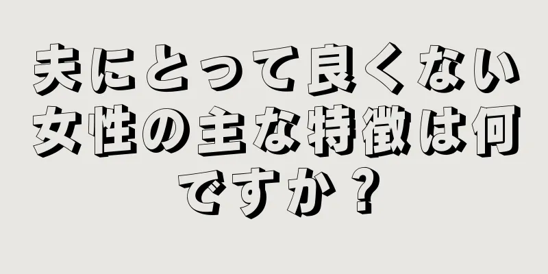 夫にとって良くない女性の主な特徴は何ですか？