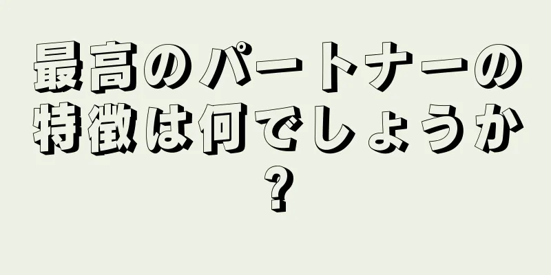 最高のパートナーの特徴は何でしょうか?