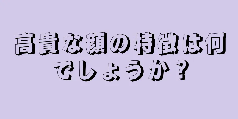 高貴な顔の特徴は何でしょうか？