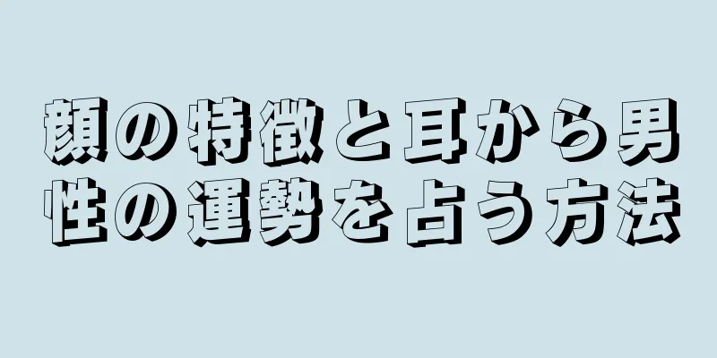 顔の特徴と耳から男性の運勢を占う方法