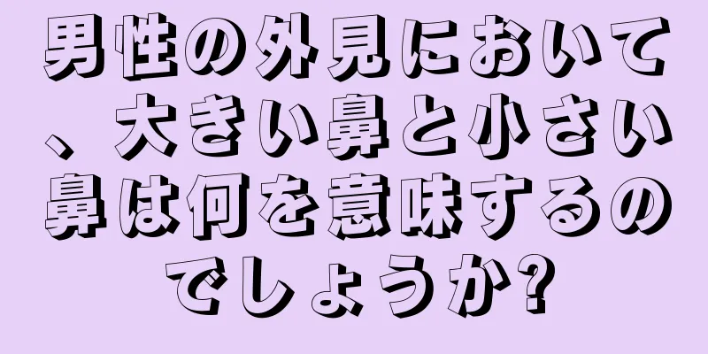 男性の外見において、大きい鼻と小さい鼻は何を意味するのでしょうか?