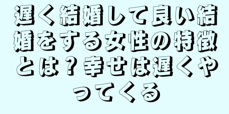 遅く結婚して良い結婚をする女性の特徴とは？幸せは遅くやってくる