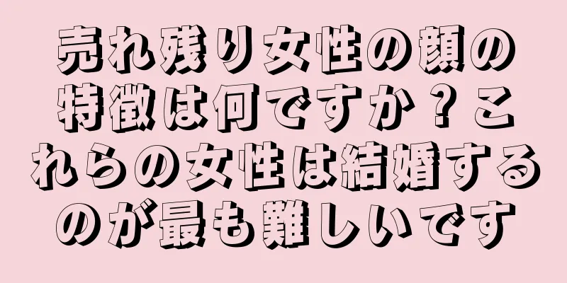 売れ残り女性の顔の特徴は何ですか？これらの女性は結婚するのが最も難しいです