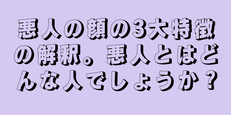 悪人の顔の3大特徴の解釈。悪人とはどんな人でしょうか？