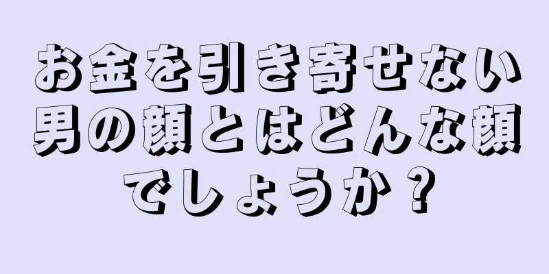 お金を引き寄せない男の顔とはどんな顔でしょうか？