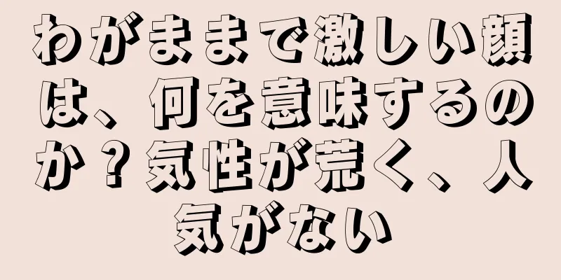 わがままで激しい顔は、何を意味するのか？気性が荒く、人気がない