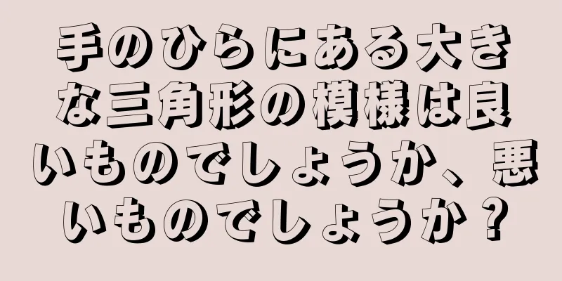 手のひらにある大きな三角形の模様は良いものでしょうか、悪いものでしょうか？