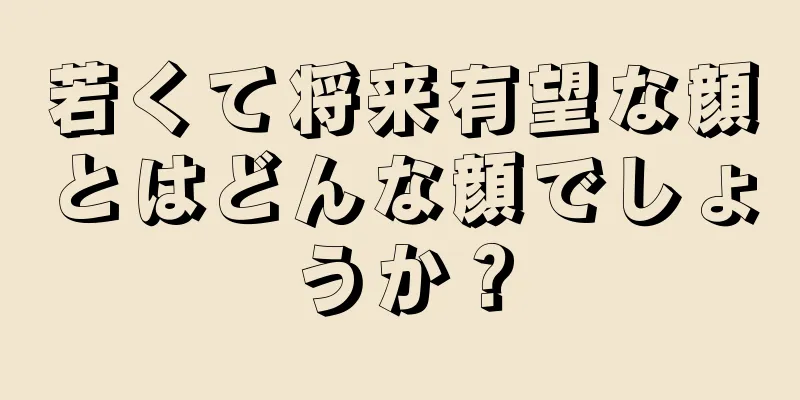 若くて将来有望な顔とはどんな顔でしょうか？