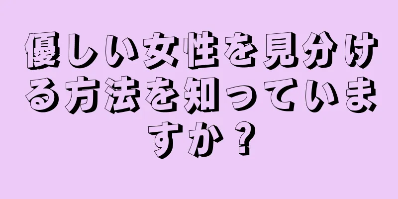 優しい女性を見分ける方法を知っていますか？