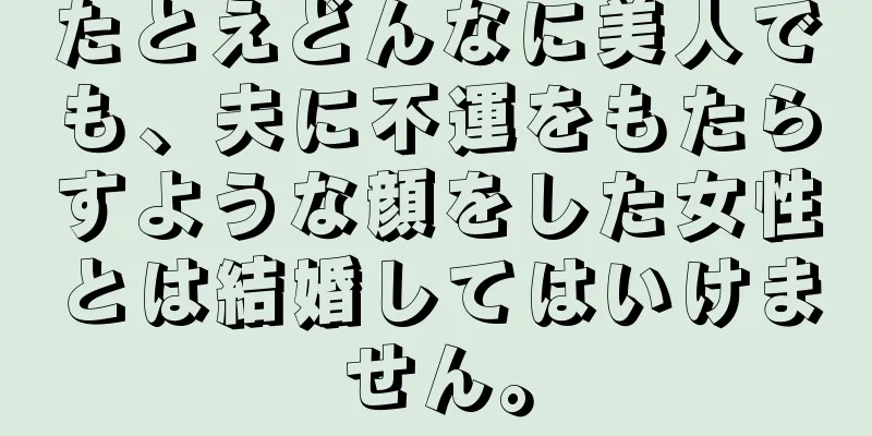 たとえどんなに美人でも、夫に不運をもたらすような顔をした女性とは結婚してはいけません。