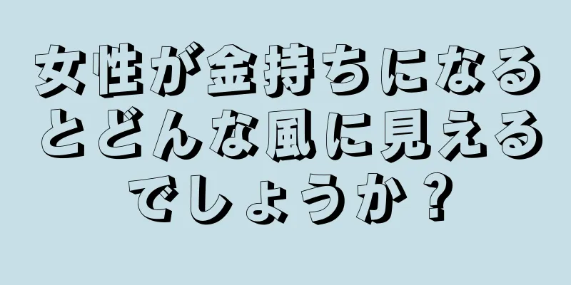 女性が金持ちになるとどんな風に見えるでしょうか？