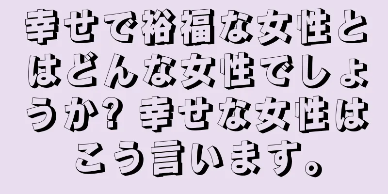 幸せで裕福な女性とはどんな女性でしょうか? 幸せな女性はこう言います。