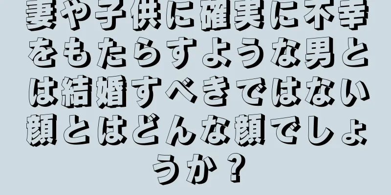 妻や子供に確実に不幸をもたらすような男とは結婚すべきではない顔とはどんな顔でしょうか？