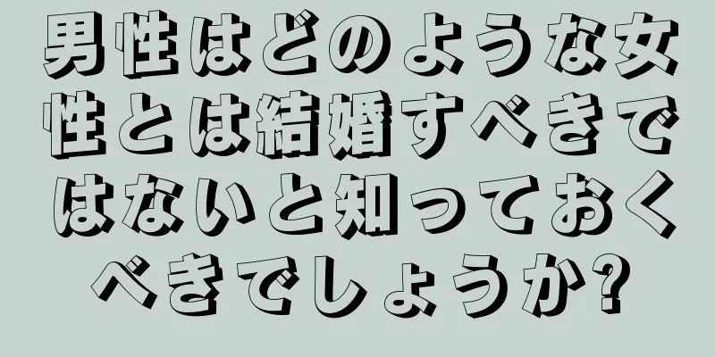 男性はどのような女性とは結婚すべきではないと知っておくべきでしょうか?