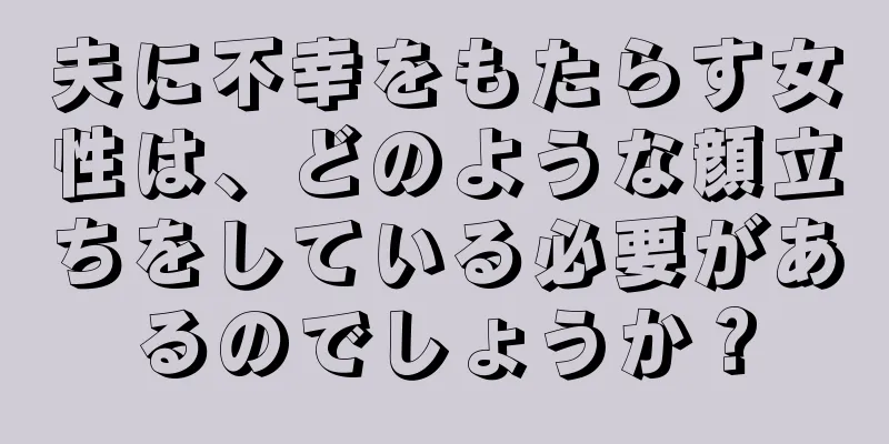 夫に不幸をもたらす女性は、どのような顔立ちをしている必要があるのでしょうか？