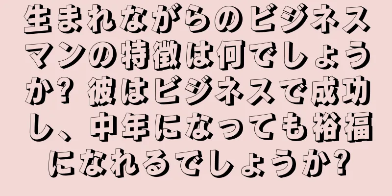 生まれながらのビジネスマンの特徴は何でしょうか? 彼はビジネスで成功し、中年になっても裕福になれるでしょうか?