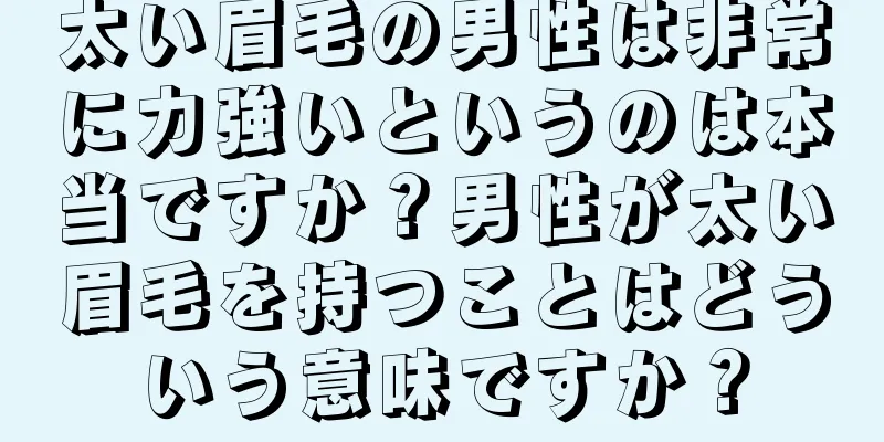 太い眉毛の男性は非常に力強いというのは本当ですか？男性が太い眉毛を持つことはどういう意味ですか？