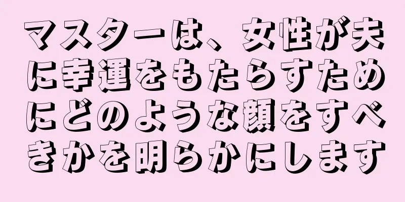 マスターは、女性が夫に幸運をもたらすためにどのような顔をすべきかを明らかにします