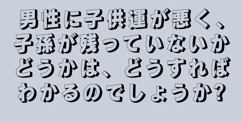 男性に子供運が悪く、子孫が残っていないかどうかは、どうすればわかるのでしょうか?