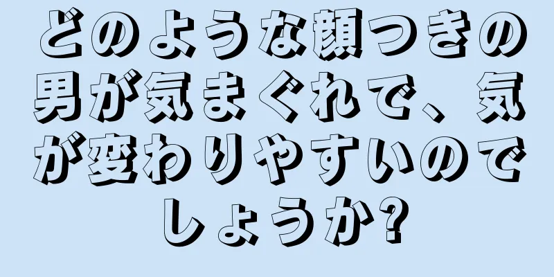 どのような顔つきの男が気まぐれで、気が変わりやすいのでしょうか?