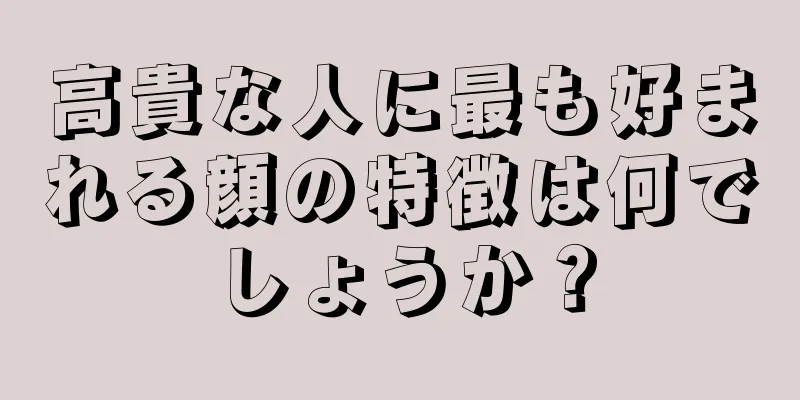 高貴な人に最も好まれる顔の特徴は何でしょうか？