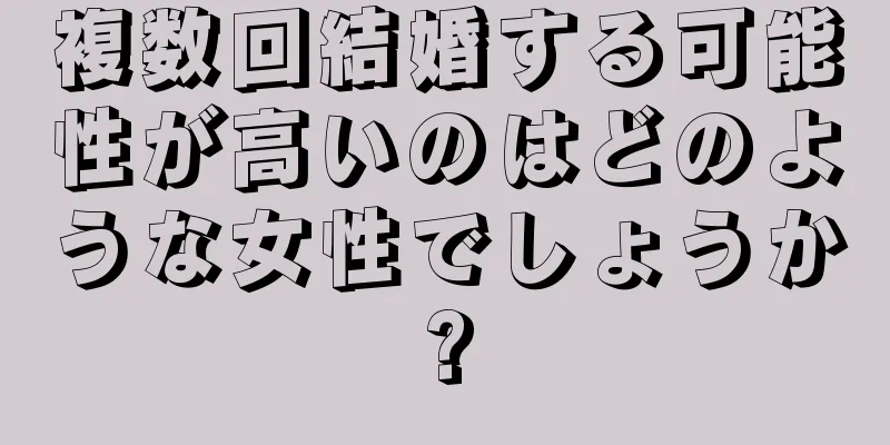 複数回結婚する可能性が高いのはどのような女性でしょうか?