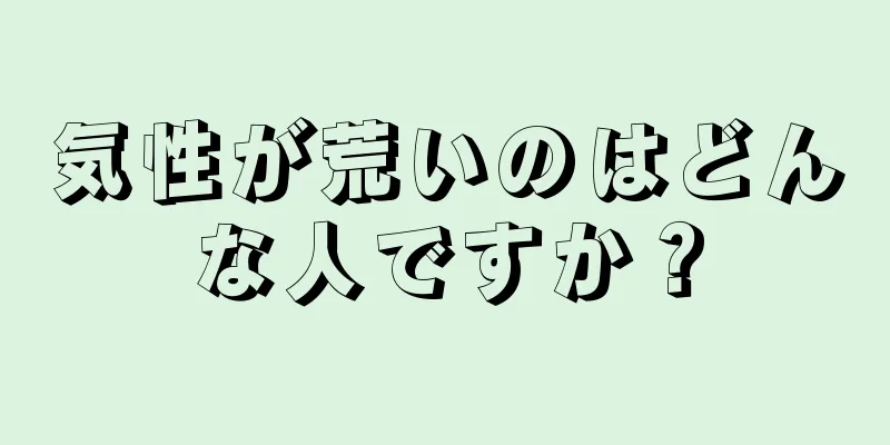 気性が荒いのはどんな人ですか？