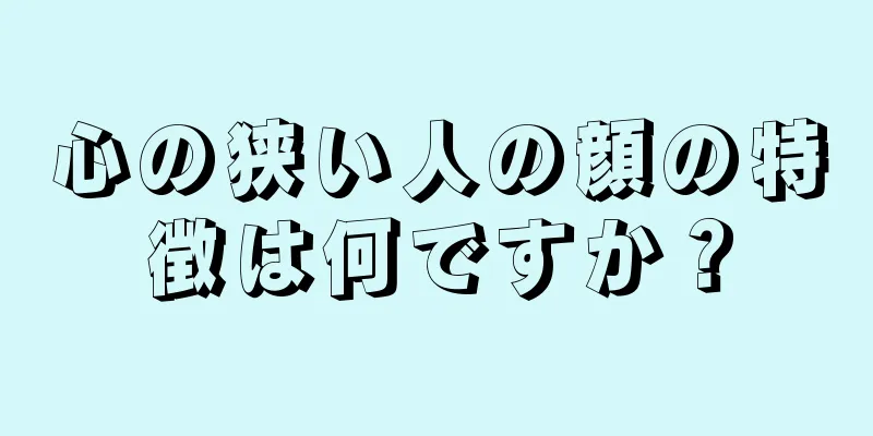 心の狭い人の顔の特徴は何ですか？