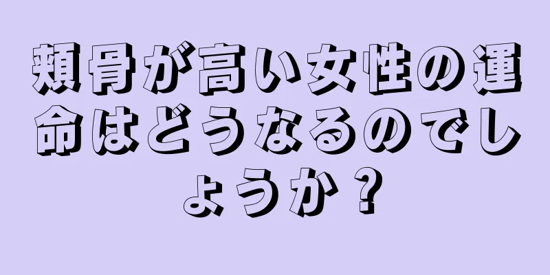 頬骨が高い女性の運命はどうなるのでしょうか？