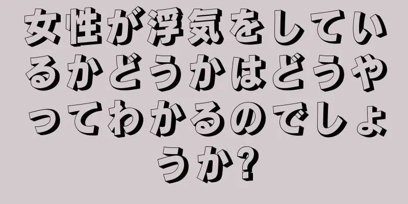 女性が浮気をしているかどうかはどうやってわかるのでしょうか?