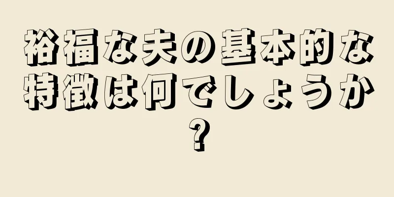 裕福な夫の基本的な特徴は何でしょうか?