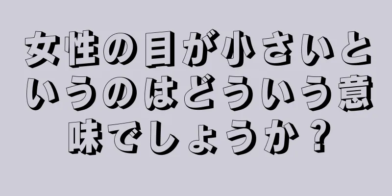 女性の目が小さいというのはどういう意味でしょうか？