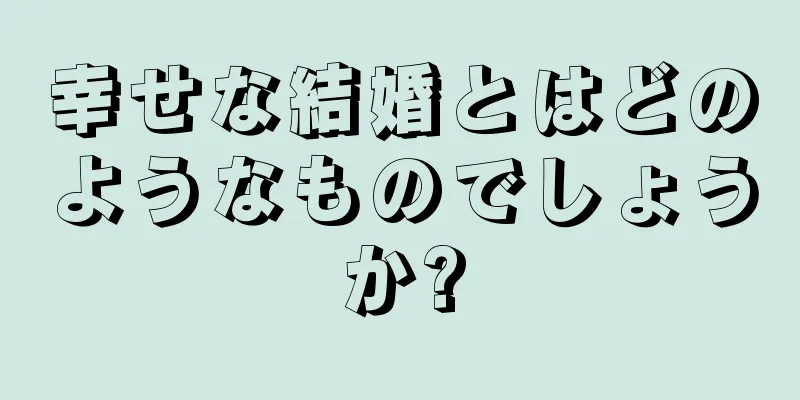 幸せな結婚とはどのようなものでしょうか?