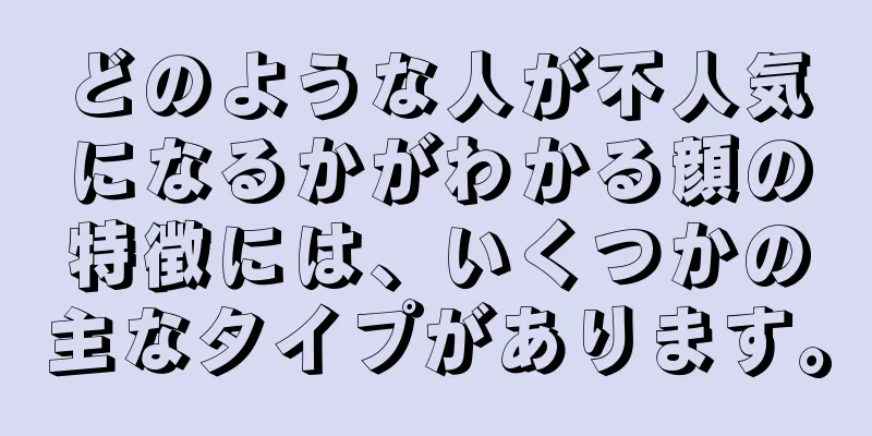 どのような人が不人気になるかがわかる顔の特徴には、いくつかの主なタイプがあります。