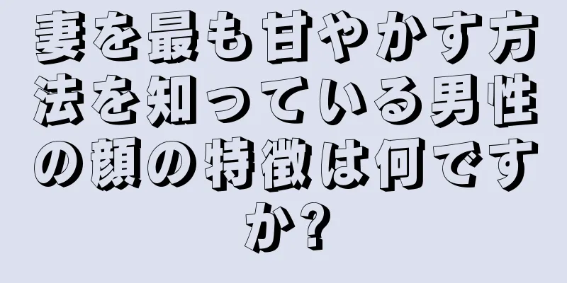 妻を最も甘やかす方法を知っている男性の顔の特徴は何ですか?