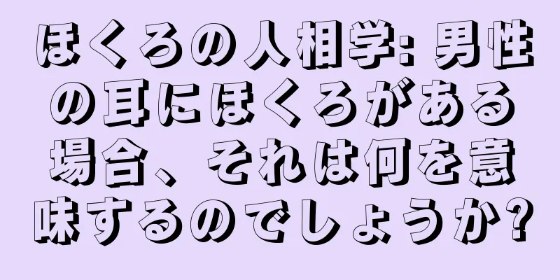 ほくろの人相学: 男性の耳にほくろがある場合、それは何を意味するのでしょうか?