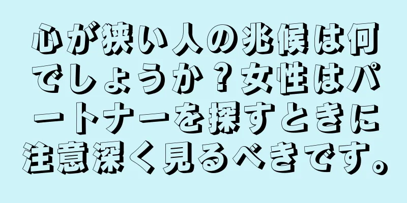 心が狭い人の兆候は何でしょうか？女性はパートナーを探すときに注意深く見るべきです。