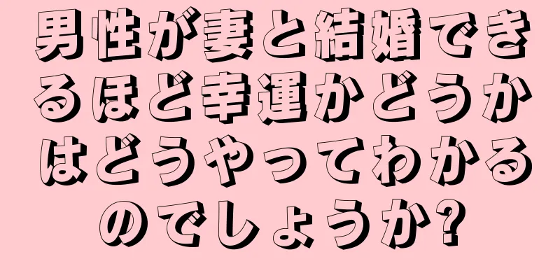 男性が妻と結婚できるほど幸運かどうかはどうやってわかるのでしょうか?