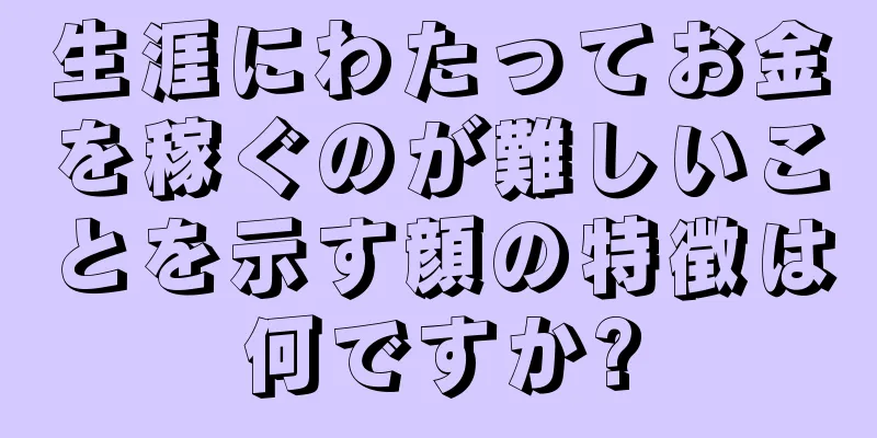 生涯にわたってお金を稼ぐのが難しいことを示す顔の特徴は何ですか?