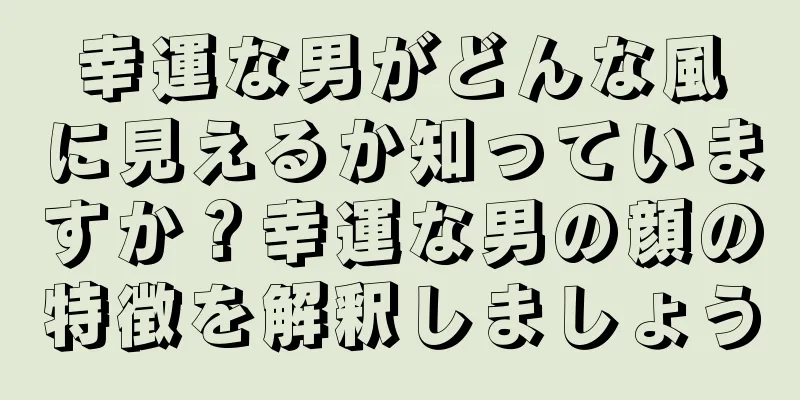 幸運な男がどんな風に見えるか知っていますか？幸運な男の顔の特徴を解釈しましょう