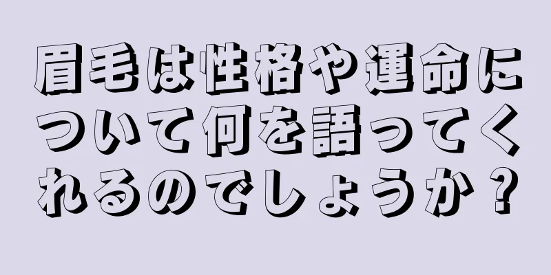 眉毛は性格や運命について何を語ってくれるのでしょうか？