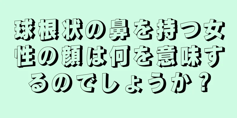 球根状の鼻を持つ女性の顔は何を意味するのでしょうか？