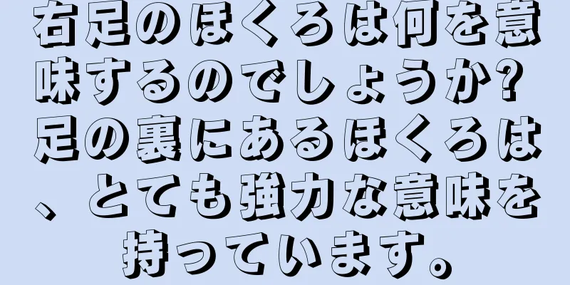 右足のほくろは何を意味するのでしょうか? 足の裏にあるほくろは、とても強力な意味を持っています。