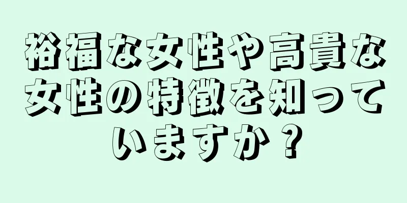 裕福な女性や高貴な女性の特徴を知っていますか？